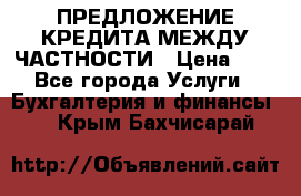 ПРЕДЛОЖЕНИЕ КРЕДИТА МЕЖДУ ЧАСТНОСТИ › Цена ­ 0 - Все города Услуги » Бухгалтерия и финансы   . Крым,Бахчисарай